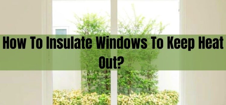 How To Insulate Windows To Keep Heat Out?